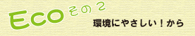 ecoその2 環境にやさしいから!